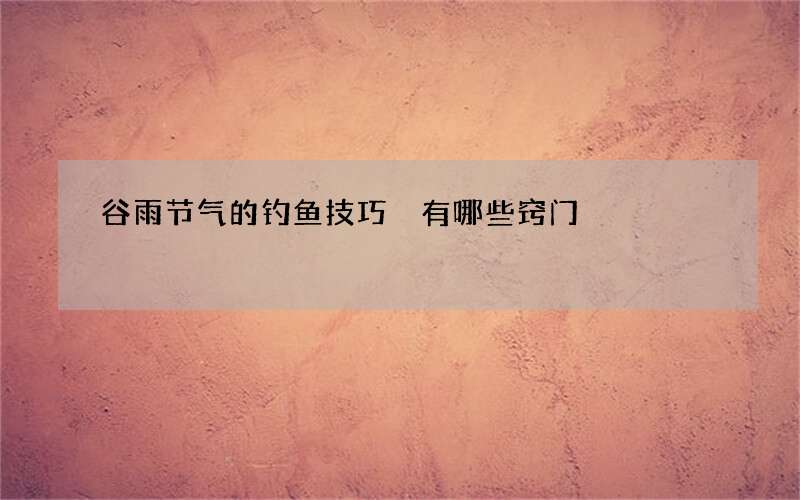 谷雨节气的钓鱼技巧 有哪些窍门
